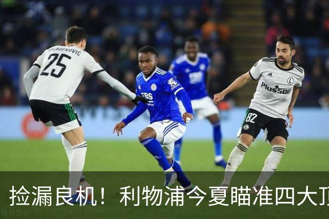 捡漏良机！利物浦今夏瞄准四大顶级自由身，伊劳拉低成本补强阵容