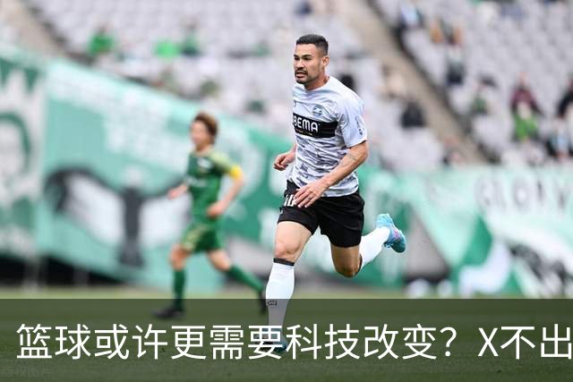 篮球或许更需要科技改变？X不出界将作古 KD踩线一生之憾或有弥补